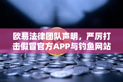 欧易法律团队声明，严厉打击假冒官方APP与钓鱼网站的诈骗行为