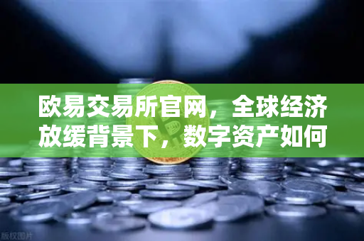 欧易交易所官网，全球经济放缓背景下，数字资产如何突围？