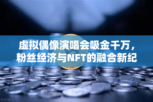 虚拟偶像演唱会吸金千万，粉丝经济与NFT的融合新纪元