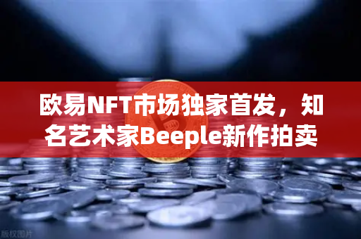 欧易NFT市场独家首发，知名艺术家Beeple新作拍卖，数字艺术再掀热潮