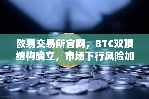 欧易交易所官网，BTC双顶结构确立，市场下行风险加剧
