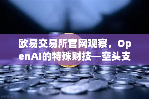 欧易交易所官网观察，OpenAI的特殊财技—空头支票换取数十亿美元股票，DAO组织融资新套路？