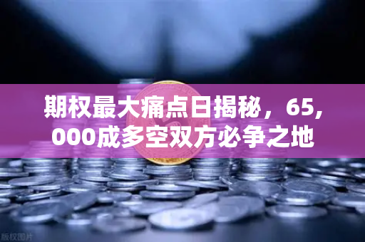 期权最大痛点日揭秘，65,000成多空双方必争之地