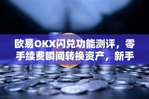 欧易OKX闪兑功能测评，零手续费瞬间转换资产，新手必看指南