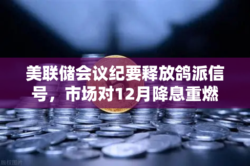 美联储会议纪要释放鸽派信号，市场对12月降息重燃希望，欧易交易所官网深度解读