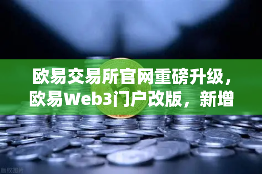 欧易交易所官网重磅升级，欧易Web3门户改版，新增热门空投与最新DApp排行榜