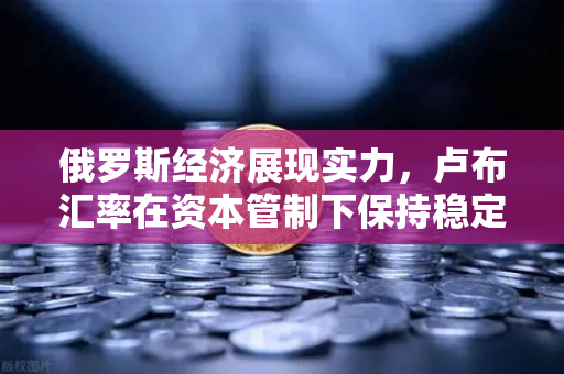 俄罗斯经济展现实力,卢布汇率在资本管制下保持稳定—欧易交易所官网解读全球金融新格局-第1张图片-欧易交易所 俄罗斯经济展现实力,卢布汇率在资本管制下保持稳定—欧易交易所官网解读全球金融新格局-第1张图片-欧易交易所