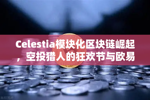 Celestia模块化区块链崛起，空投猎人的狂欢节与欧易交易所的战略布局