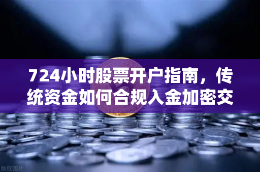 724小时股票开户指南，传统资金如何合规入金加密交易所？