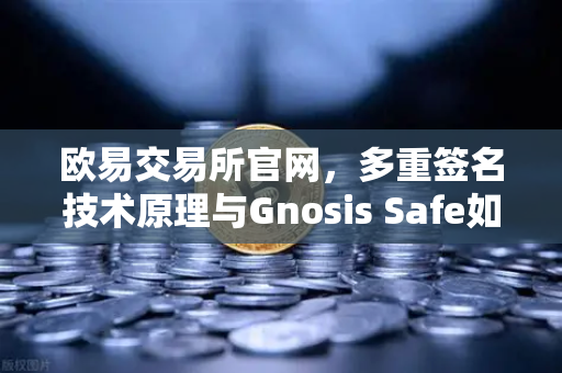 欧易交易所官网，多重签名技术原理与Gnosis Safe如何保障DAO资金安全？
