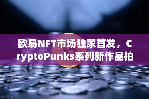 欧易NFT市场独家首发，CryptoPunks系列新作品拍卖震撼开启