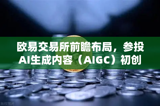 欧易交易所前瞻布局，参投AI生成内容（AIGC）初创公司，抢占Web3与AI融合新高地