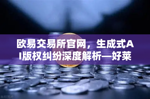 欧易交易所官网，生成式AI版权纠纷深度解析—好莱坞编剧罢工背后的核心诉求与行业震荡
