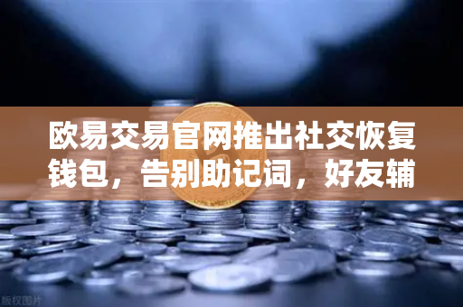 欧易交易官网推出社交恢复钱包，告别助记词，好友辅助找回账户更安全