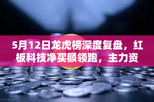 5月12日龙虎榜深度复盘，红板科技净买额领跑，主力资金流向与后市策略全解析