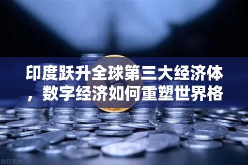 印度跃升全球第三大经济体，数字经济如何重塑世界格局