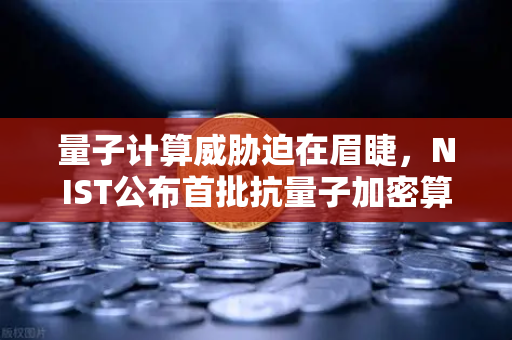 量子计算威胁迫在眉睫，NIST公布首批抗量子加密算法标准，数字资产安全面临新变革