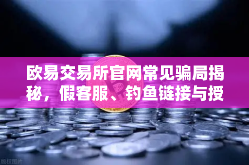 欧易交易所官网常见骗局揭秘，假客服、钓鱼链接与授权盗刷防范全攻略
