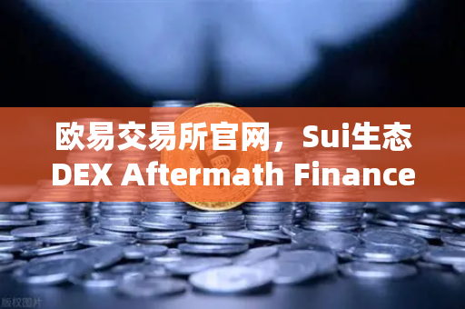 欧易交易所官网，Sui生态DEX Aftermath Finance TVL突破5000万美元，DeFi新势力崛起