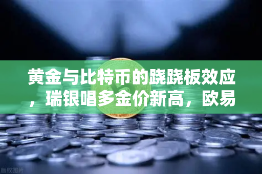 黄金与比特币的跷跷板效应，瑞银唱多金价新高，欧易交易所解读资产配置新逻辑