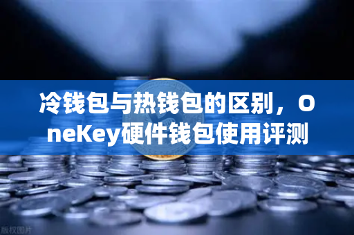 冷钱包与热钱包的区别，OneKey硬件钱包使用评测