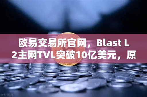 欧易交易所官网，Blast L2主网TVL突破10亿美元，原生收益模式为何受热捧？