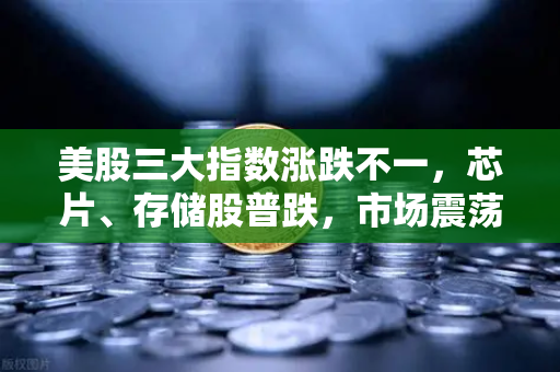 美股三大指数涨跌不一，芯片、存储股普跌，市场震荡背后的投资逻辑与未来展望