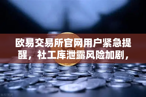 欧易交易所官网用户紧急提醒，社工库泄露风险加剧，立即修改密码与绑定邮箱保资产安全