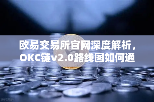 欧易交易所官网深度解析，OKC链v2.0路线图如何通过并行执行重塑区块链性能