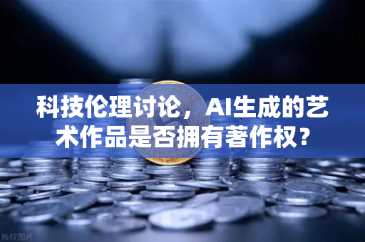 科技伦理讨论，AI生成的艺术作品是否拥有著作权？