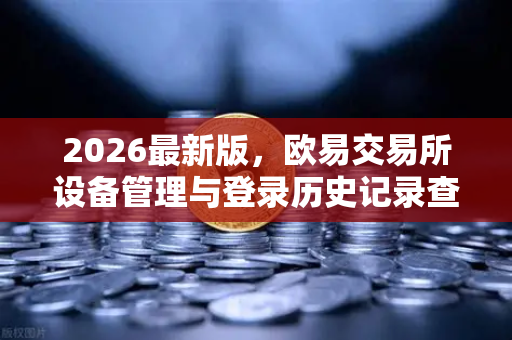 2026最新版，欧易交易所设备管理与登录历史记录查询