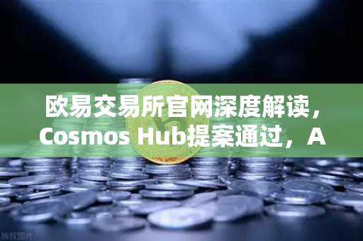 欧易交易所官网深度解读，Cosmos Hub提案通过，ATOM通胀率调整为7%市场影响几何？