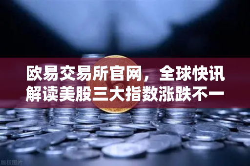 欧易交易所官网，全球快讯解读美股三大指数涨跌不一，芯片、存储股普跌背后的投资策略