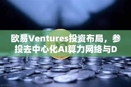 欧易Ventures投资布局，参投去中心化AI算力网络与DeSci项目，重塑Web3生态新格局