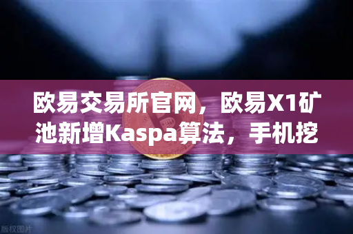 欧易交易所官网，欧易X1矿池新增Kaspa算法，手机挖矿选择更多元