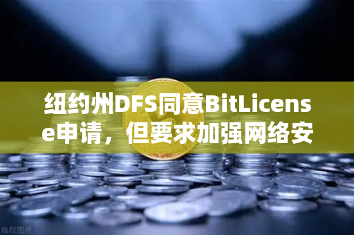 纽约州DFS同意BitLicense申请，但要求加强网络安保措施，欧易交易所合规新动向