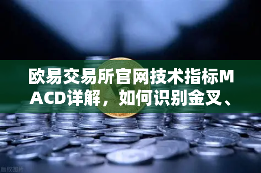 欧易交易所官网技术指标MACD详解，如何识别金叉、死叉与背离信号？