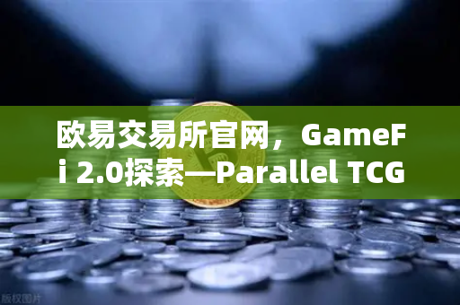 欧易交易所官网，GameFi 2.0探索—Parallel TCG卡牌游戏收入登顶Steam
