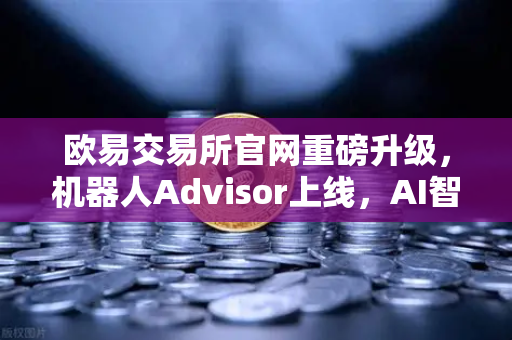 欧易交易所官网重磅升级，机器人Advisor上线，AI智能客服助手重塑交易体验