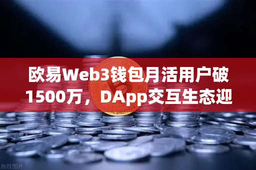 欧易Web3钱包月活用户破1500万，DApp交互生态迎来爆发式增长