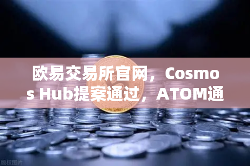 欧易交易所官网，Cosmos Hub提案通过，ATOM通胀率调整为7%深度解读与市场影响