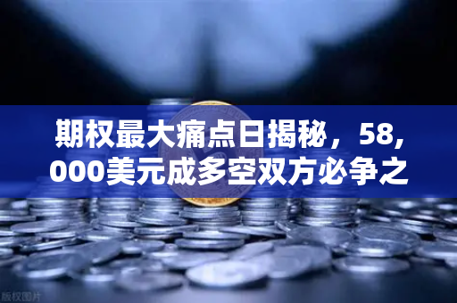 期权最大痛点日揭秘，58,000美元成多空双方必争之地