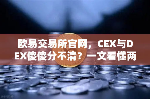 欧易交易所官网，CEX与DEX傻傻分不清？一文看懂两者的优劣势