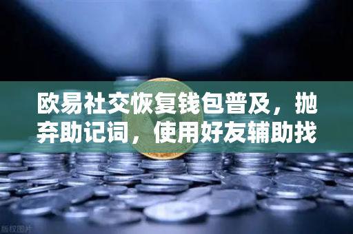 欧易社交恢复钱包普及，抛弃助记词，使用好友辅助找回账户