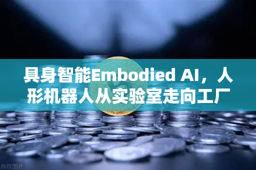 具身智能Embodied AI，人形机器人从实验室走向工厂，重塑工业新格局
