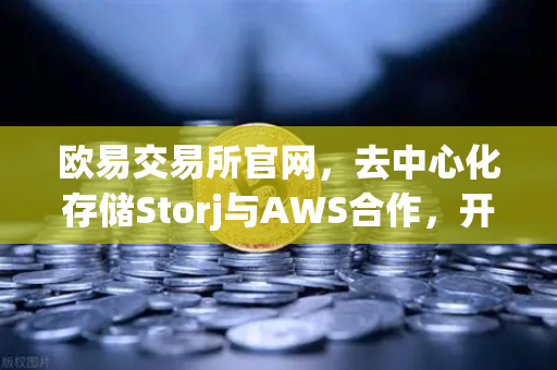 欧易交易所官网，去中心化存储Storj与AWS合作，开启混合云存储新纪元
