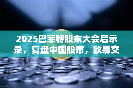 2025巴菲特股东大会启示录，复盘中国股市，欧易交易所下载指引投资新方向