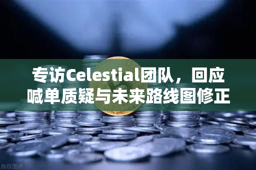 专访Celestial团队，回应喊单质疑与未来路线图修正—欧易交易所下载用户关注的深度对话