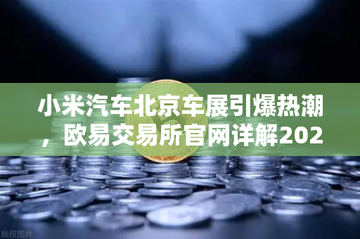 小米汽车北京车展引爆热潮，欧易交易所官网详解2026股市生存法则