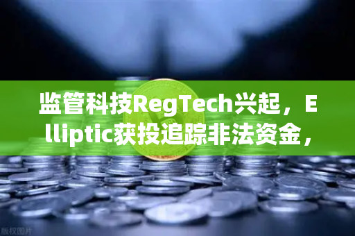 监管科技RegTech兴起，Elliptic获投追踪非法资金，加密货币合规新篇章